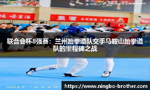 联合会杯8强赛：兰州跆拳道队交手马鞍山跆拳道队的里程碑之战