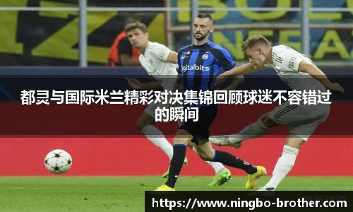 都灵与国际米兰精彩对决集锦回顾球迷不容错过的瞬间