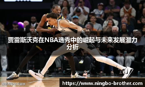 贾雷斯沃克在NBA选秀中的崛起与未来发展潜力分析