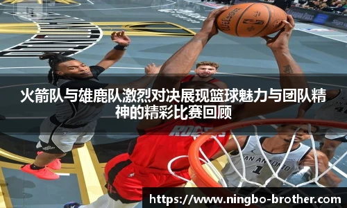 火箭队与雄鹿队激烈对决展现篮球魅力与团队精神的精彩比赛回顾